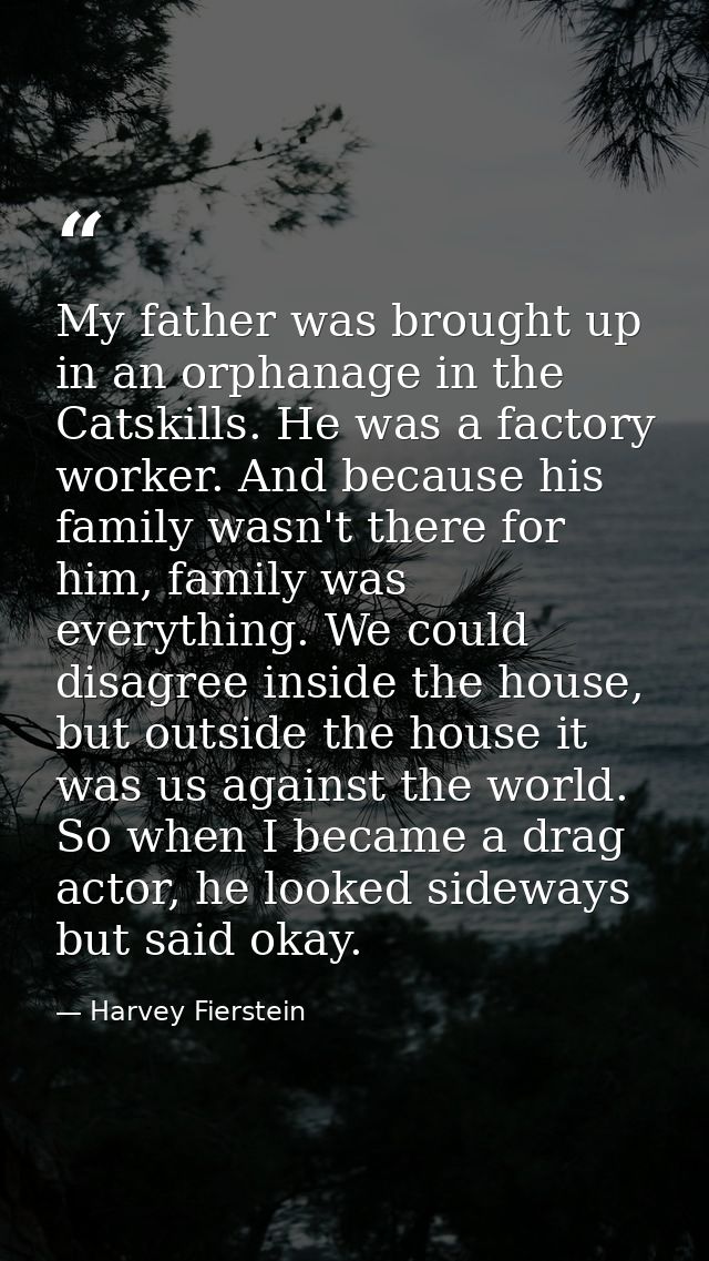 My father was brought up in an orphanage in the Catskills. He was a factory worker. And because his family wasn't there  — Harvey Fierstein