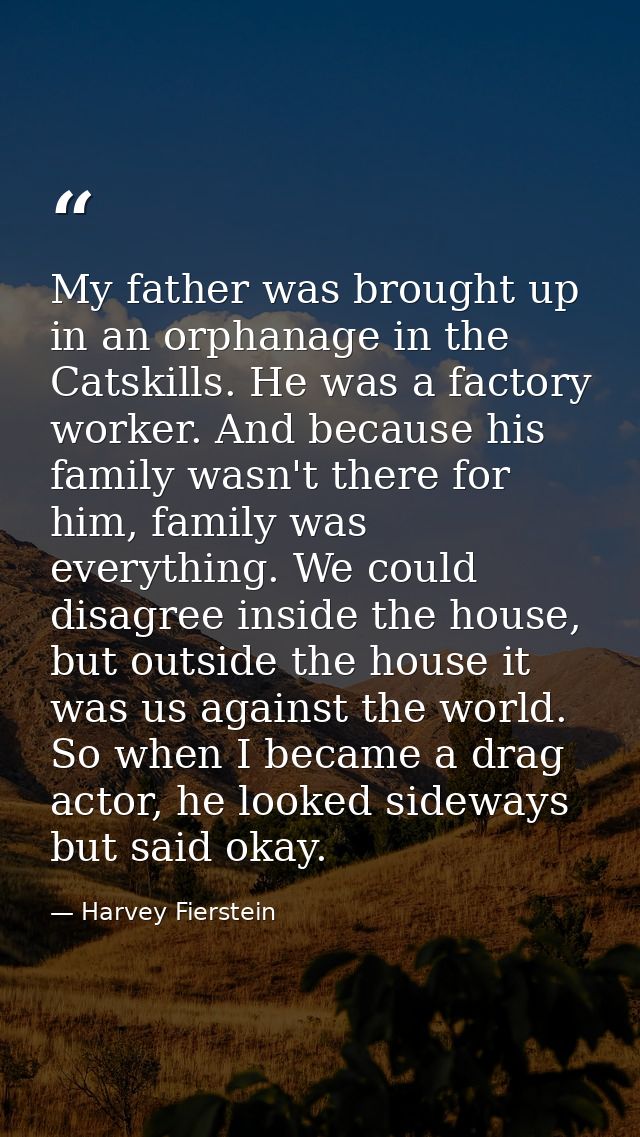 My father was brought up in an orphanage in the Catskills. He was a factory worker. And because his family wasn't there  — Harvey Fierstein