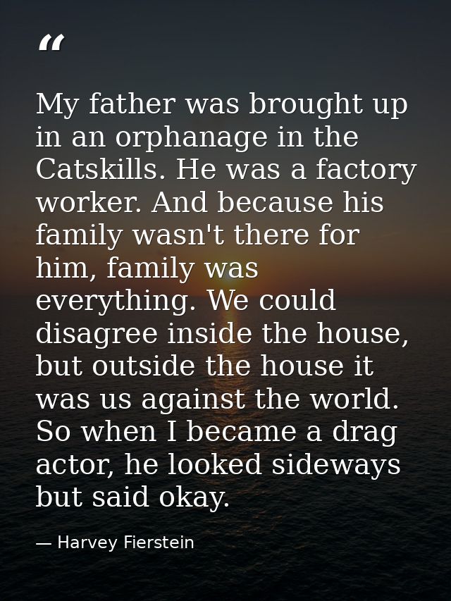 My father was brought up in an orphanage in the Catskills. He was a factory worker. And because his family wasn't there  — Harvey Fierstein