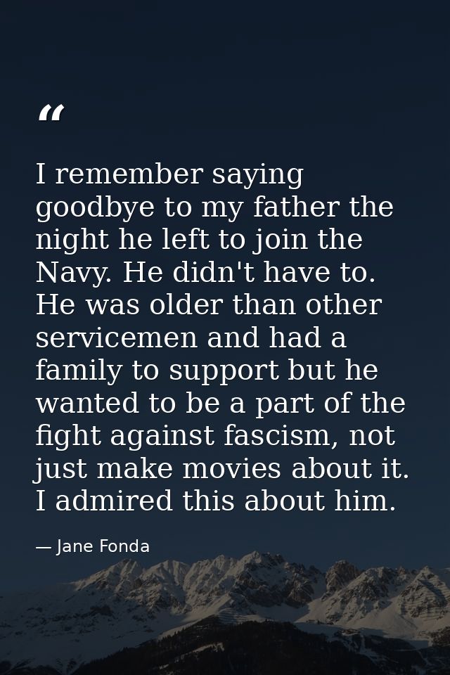 I remember saying goodbye to my father the night he left to join the Navy. He didn't have to. He was older than other se — Jane Fonda
