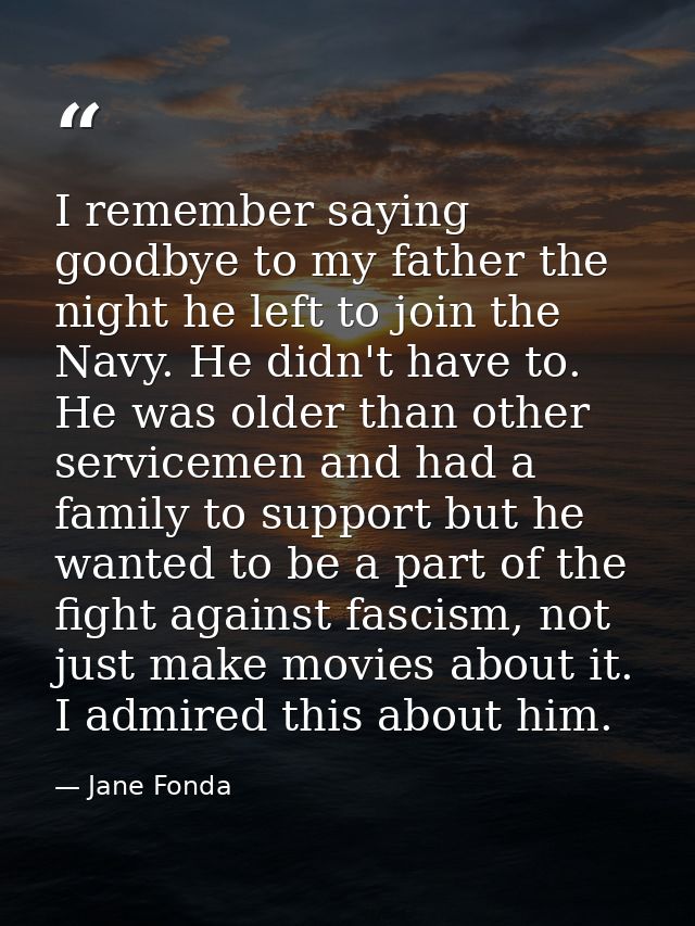 I remember saying goodbye to my father the night he left to join the Navy. He didn't have to. He was older than other se — Jane Fonda