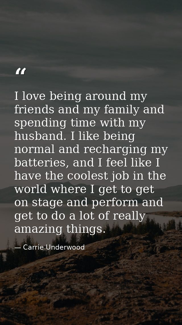 I love being around my friends and my family and spending time with my husband. I like being normal and recharging my ba — Carrie Underwood