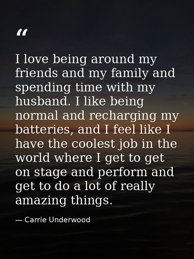 I love being around my friends and my family and spending time with my husband. I like being normal and recharging my ba — Carrie Underwood