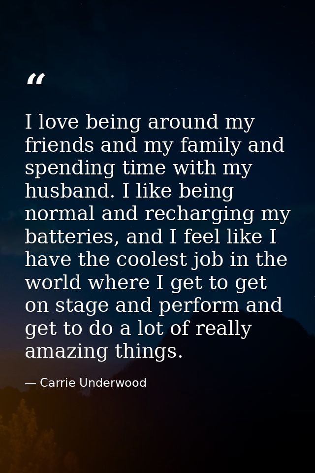 I love being around my friends and my family and spending time with my husband. I like being normal and recharging my ba — Carrie Underwood