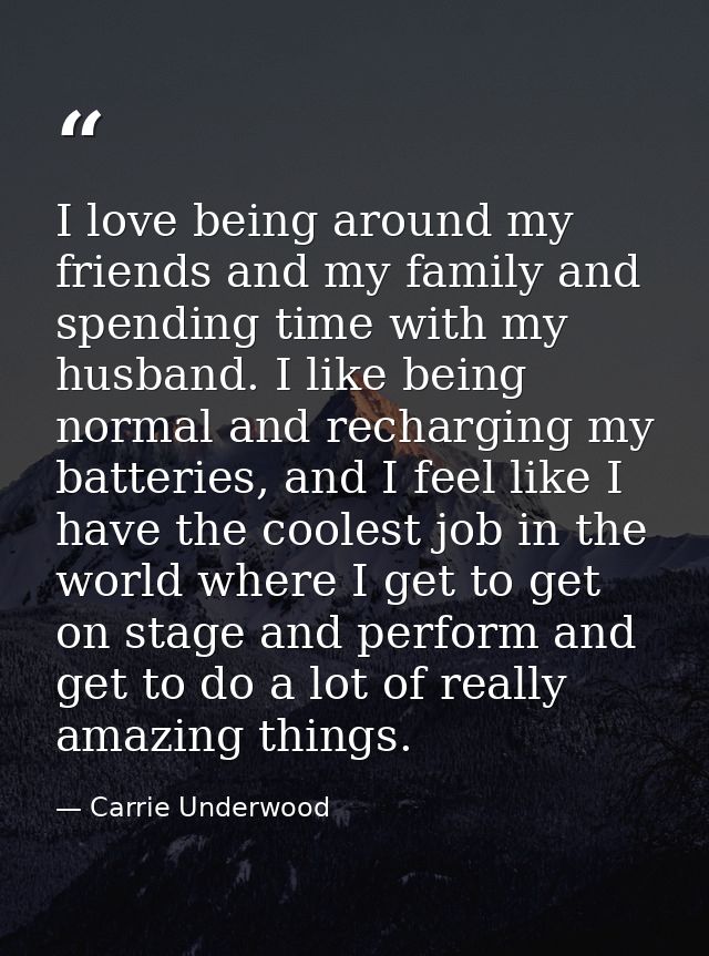 I love being around my friends and my family and spending time with my husband. I like being normal and recharging my ba — Carrie Underwood