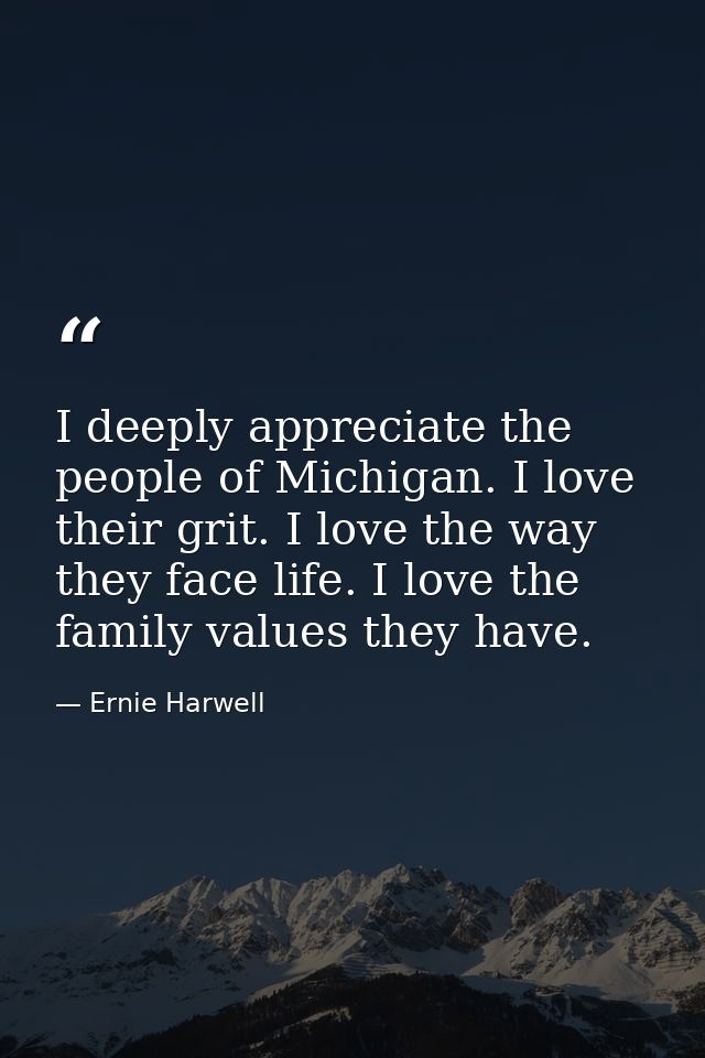 I deeply appreciate the people of Michigan. I love their grit. I love the way they face life. I love the family values t — Ernie Harwell