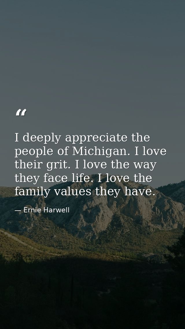 I deeply appreciate the people of Michigan. I love their grit. I love the way they face life. I love the family values t — Ernie Harwell
