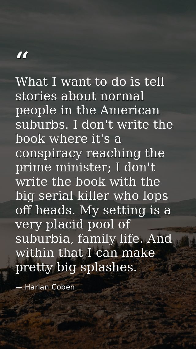 What I want to do is tell stories about normal people in the American suburbs. I don't write the book where it's a consp — Harlan Coben