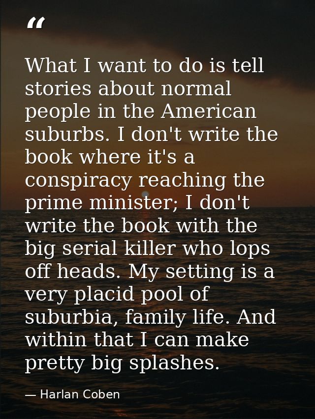 What I want to do is tell stories about normal people in the American suburbs. I don't write the book where it's a consp — Harlan Coben