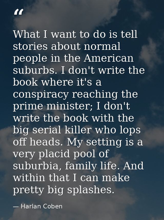 What I want to do is tell stories about normal people in the American suburbs. I don't write the book where it's a consp — Harlan Coben