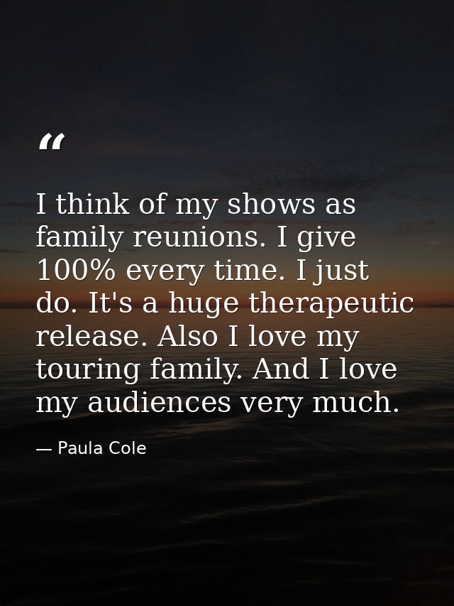 I think of my shows as family reunions. I give 100% every time. I just do. It's a huge therapeutic release. Also I love  — Paula Cole