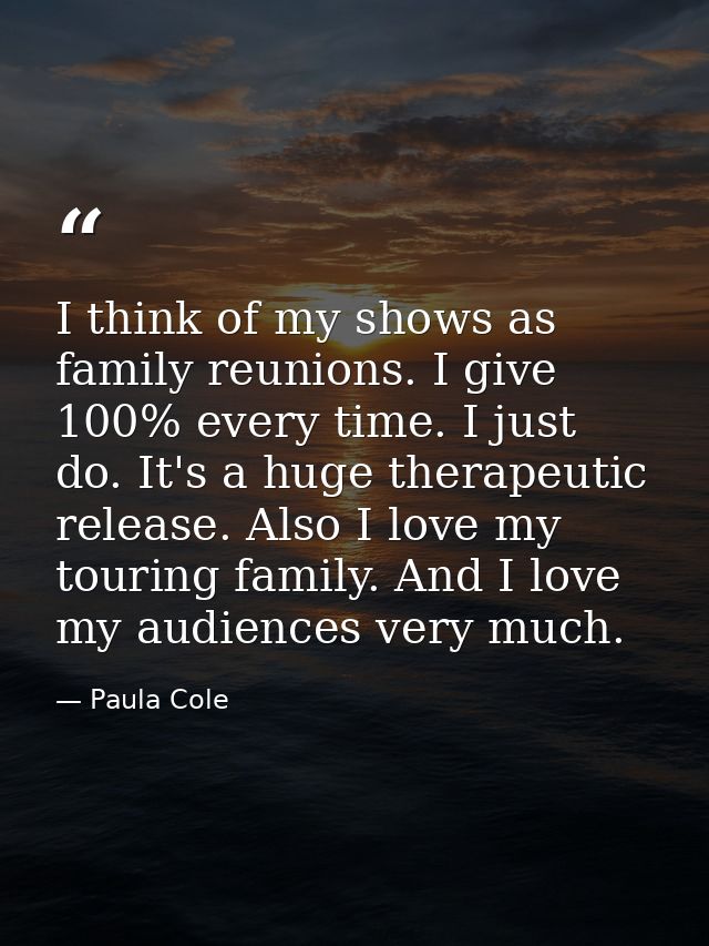 I think of my shows as family reunions. I give 100% every time. I just do. It's a huge therapeutic release. Also I love  — Paula Cole