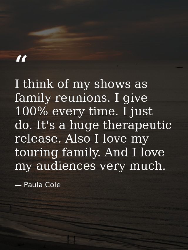 I think of my shows as family reunions. I give 100% every time. I just do. It's a huge therapeutic release. Also I love  — Paula Cole