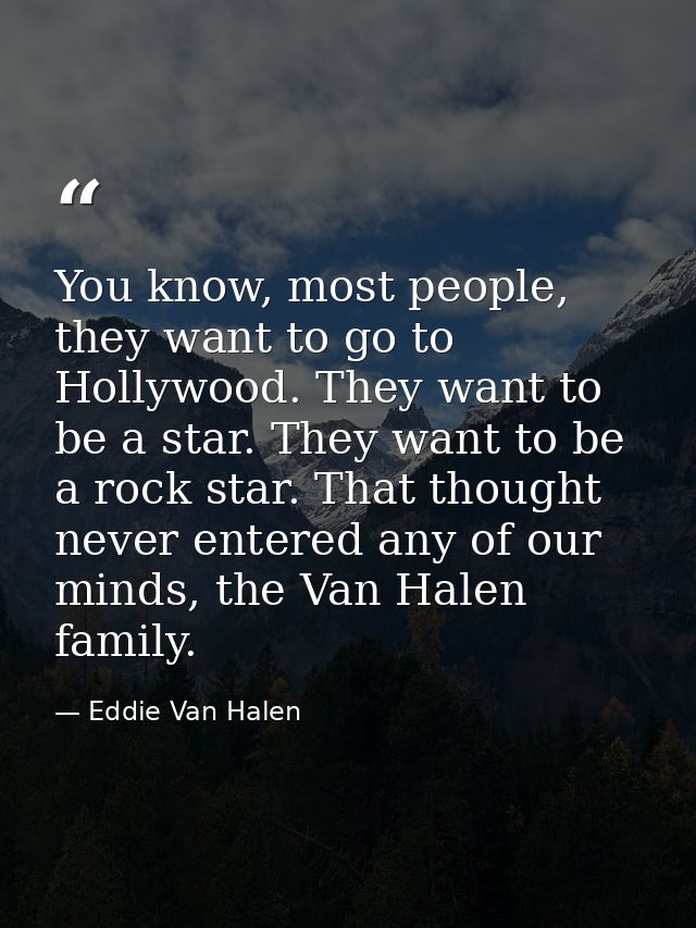 You know, most people, they want to go to Hollywood. They want to be a star. They want to be a rock star. That thought n — Eddie Van Halen