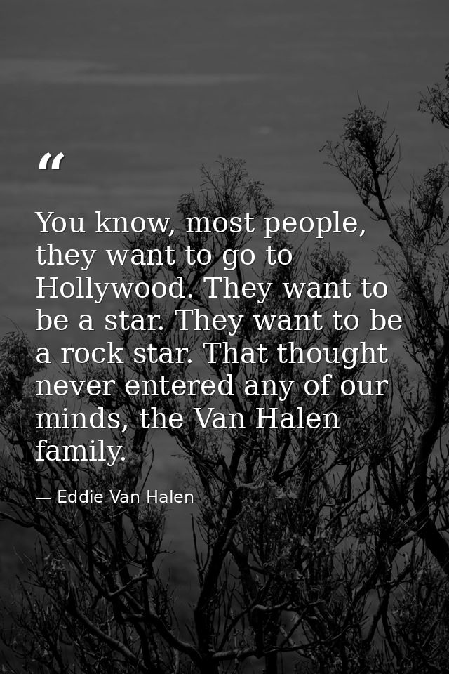 You know, most people, they want to go to Hollywood. They want to be a star. They want to be a rock star. That thought n — Eddie Van Halen