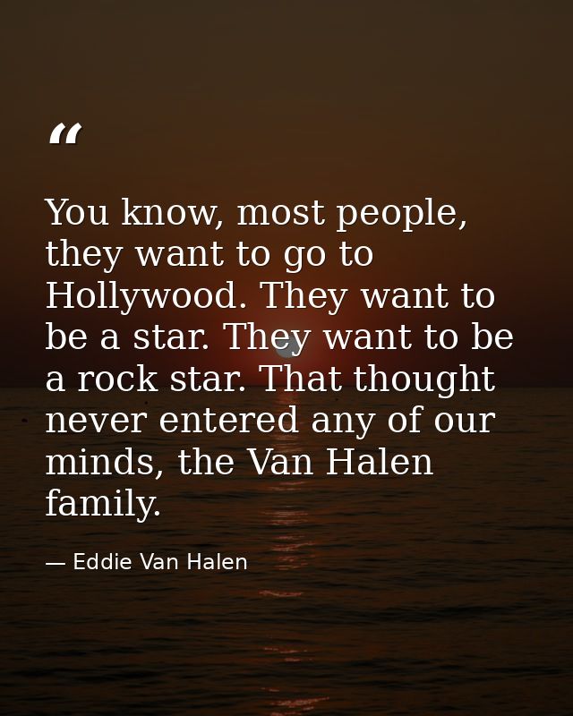 You know, most people, they want to go to Hollywood. They want to be a star. They want to be a rock star. That thought n — Eddie Van Halen