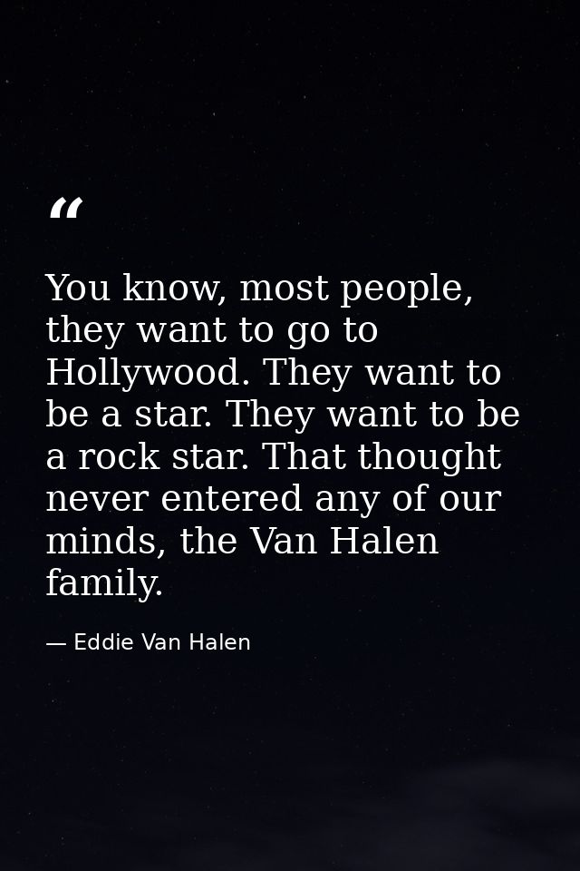 You know, most people, they want to go to Hollywood. They want to be a star. They want to be a rock star. That thought n — Eddie Van Halen
