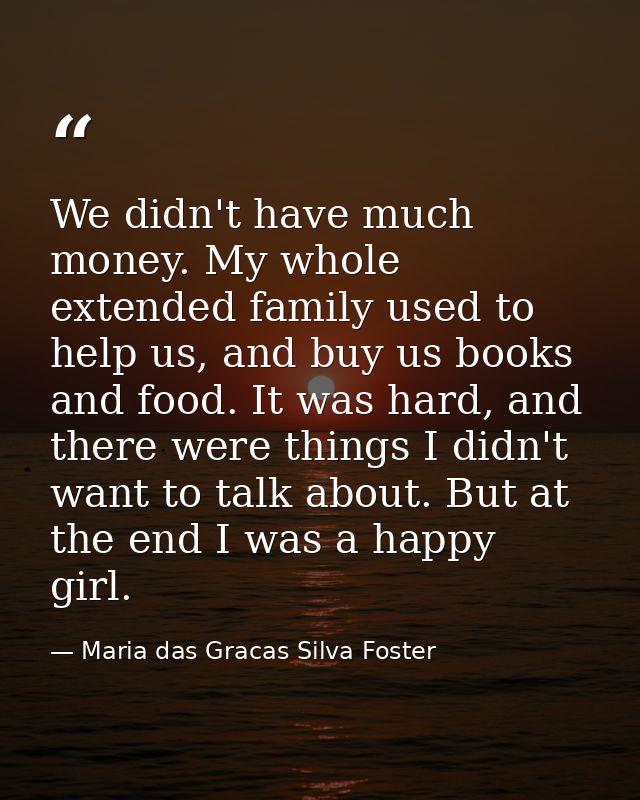 We didn't have much money. My whole extended family used to help us, and buy us books and food. It was hard, and there w — Maria das Gracas Silva Foster