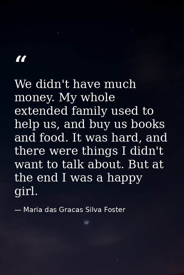 We didn't have much money. My whole extended family used to help us, and buy us books and food. It was hard, and there w — Maria das Gracas Silva Foster