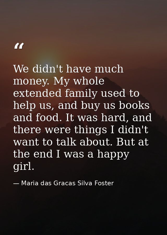 We didn't have much money. My whole extended family used to help us, and buy us books and food. It was hard, and there w — Maria das Gracas Silva Foster