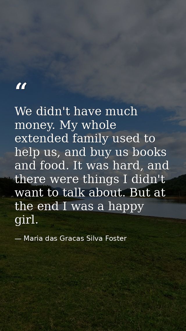 We didn't have much money. My whole extended family used to help us, and buy us books and food. It was hard, and there w — Maria das Gracas Silva Foster