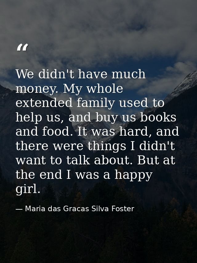 We didn't have much money. My whole extended family used to help us, and buy us books and food. It was hard, and there w — Maria das Gracas Silva Foster