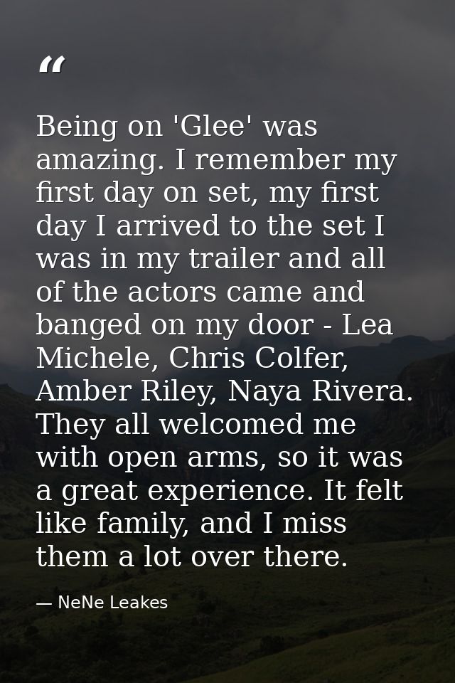 Being on 'Glee' was amazing. I remember my first day on set, my first day I arrived to the set I was in my trailer and a — NeNe Leakes
