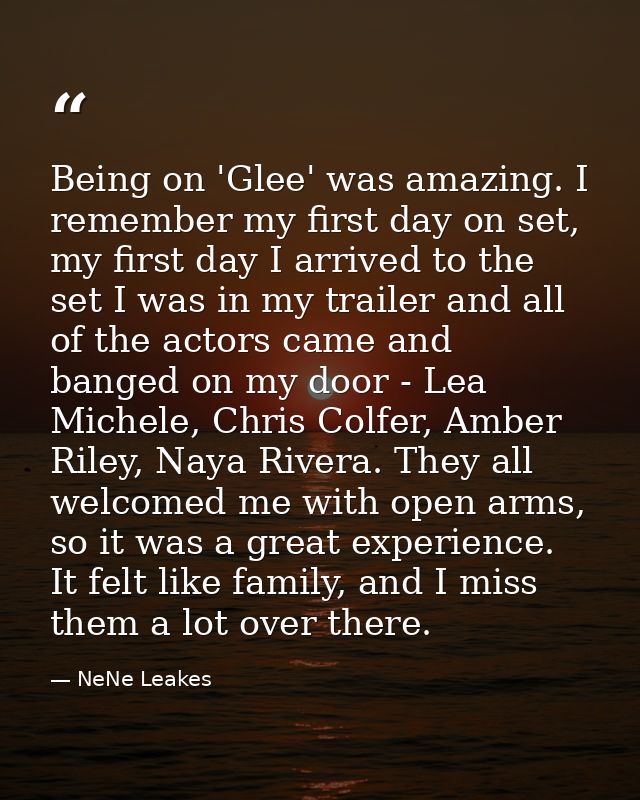 Being on 'Glee' was amazing. I remember my first day on set, my first day I arrived to the set I was in my trailer and a — NeNe Leakes