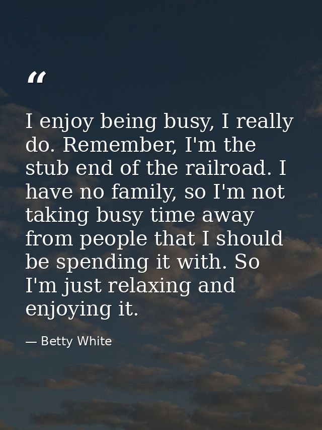 I enjoy being busy, I really do. Remember, I'm the stub end of the railroad. I have no family, so I'm not taking busy ti — Betty White