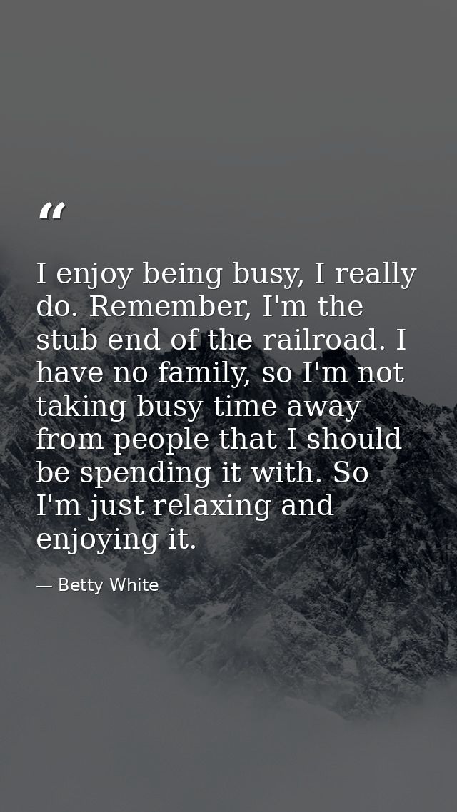 I enjoy being busy, I really do. Remember, I'm the stub end of the railroad. I have no family, so I'm not taking busy ti — Betty White