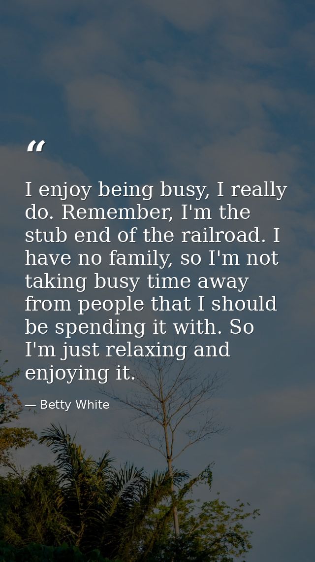 I enjoy being busy, I really do. Remember, I'm the stub end of the railroad. I have no family, so I'm not taking busy ti — Betty White