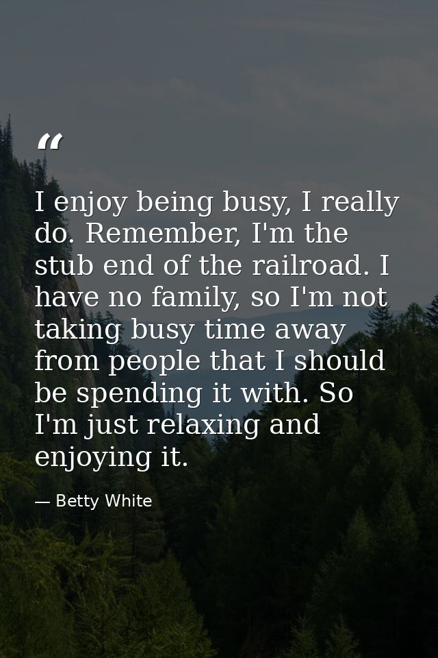 I enjoy being busy, I really do. Remember, I'm the stub end of the railroad. I have no family, so I'm not taking busy ti — Betty White