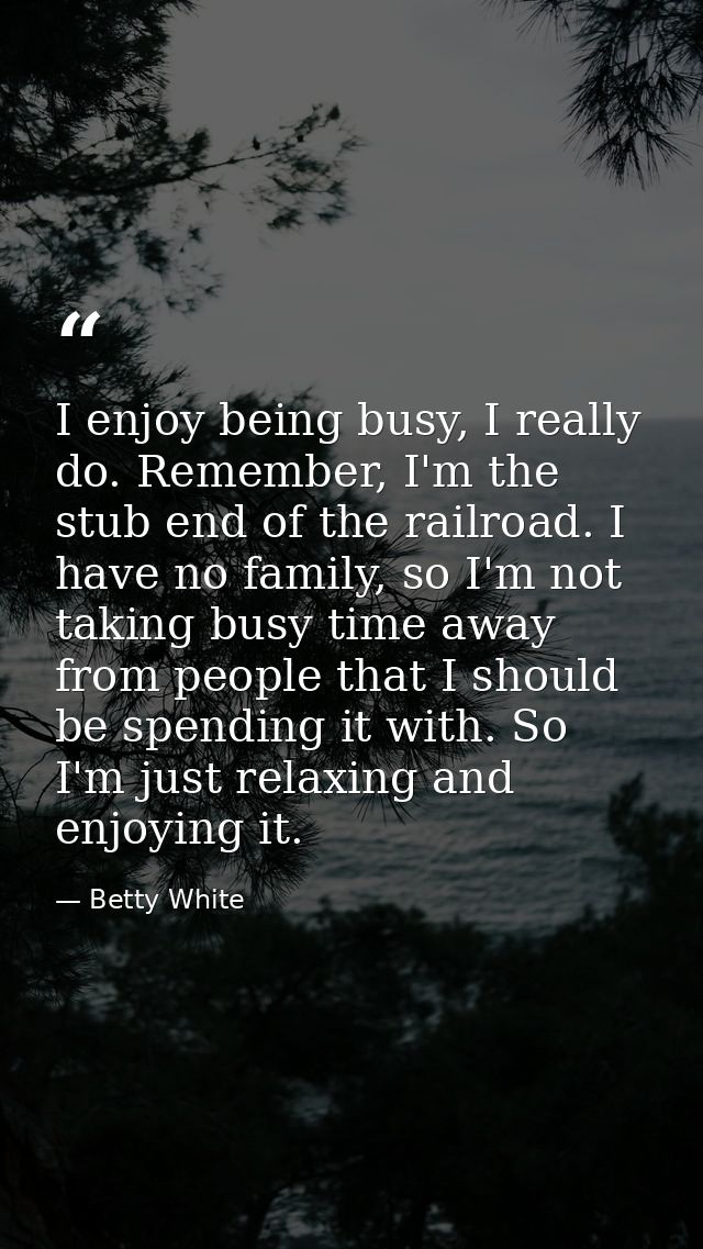 I enjoy being busy, I really do. Remember, I'm the stub end of the railroad. I have no family, so I'm not taking busy ti — Betty White