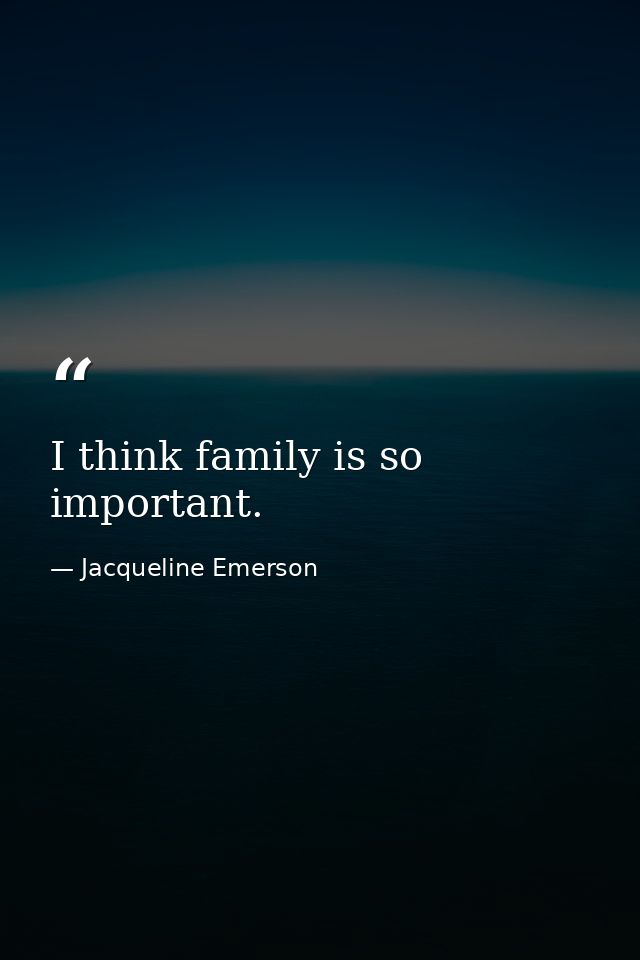 I think family is so important. — Jacqueline Emerson
