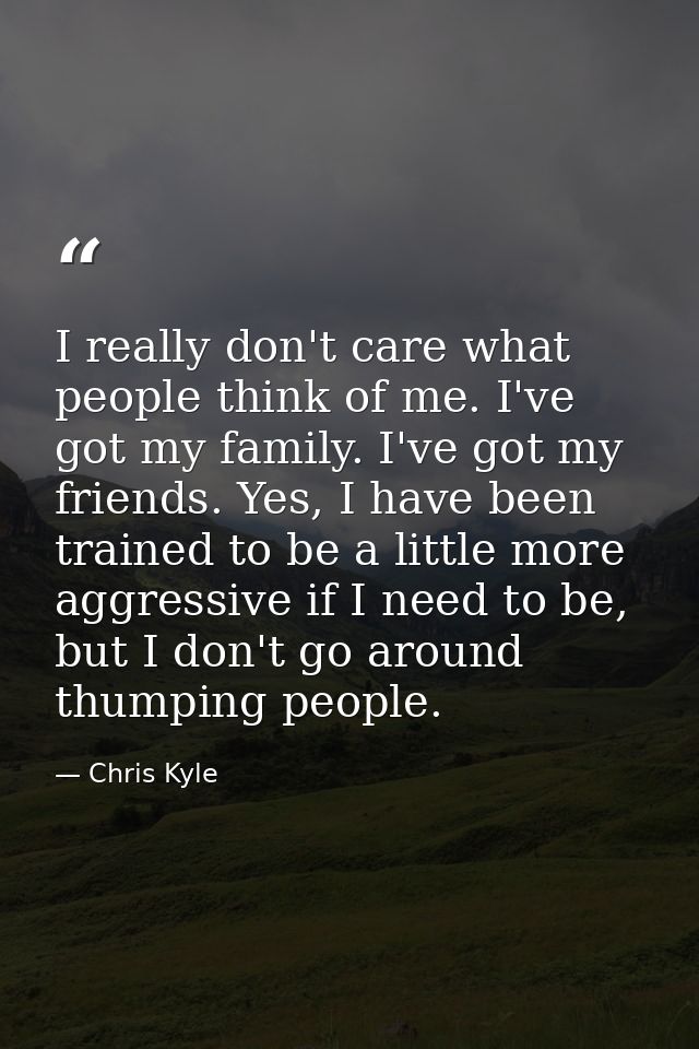 I really don't care what people think of me. I've got my family. I've got my friends. Yes, I have been trained to be a l — Chris Kyle
