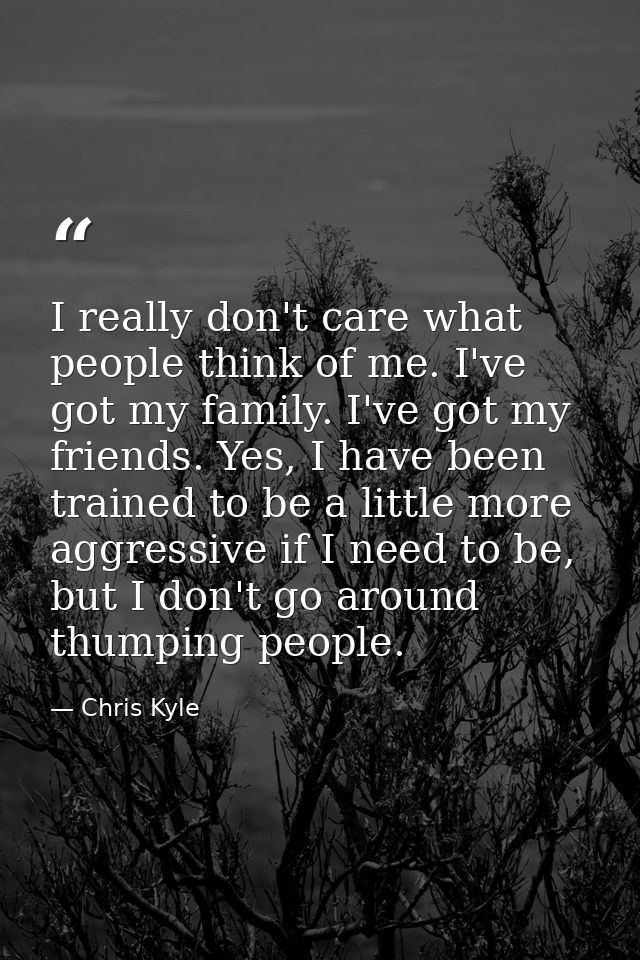 I really don't care what people think of me. I've got my family. I've got my friends. Yes, I have been trained to be a l — Chris Kyle