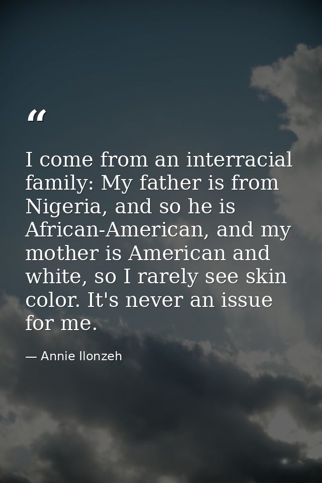 I come from an interracial family: My father is from Nigeria, and so he is African-American, and my mother is American a — Annie Ilonzeh