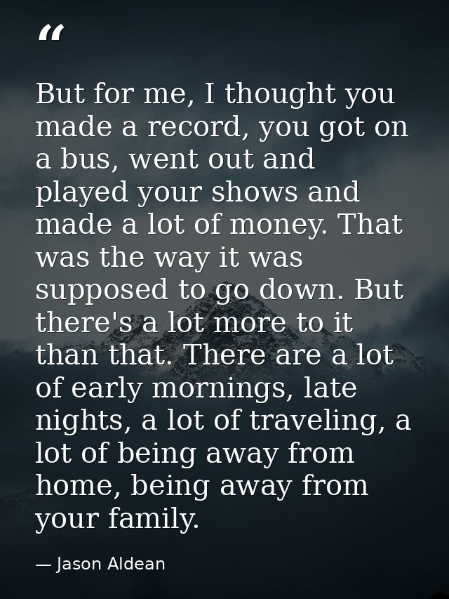 But for me, I thought you made a record, you got on a bus, went out and played your shows and made a lot of money. That  — Jason Aldean