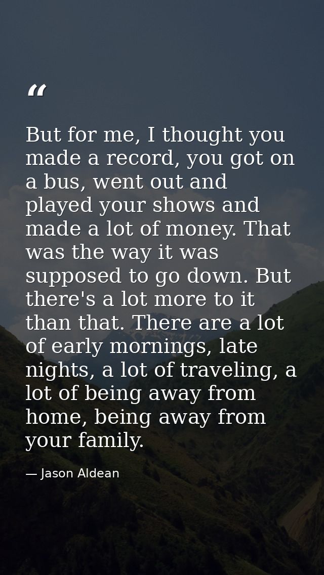 But for me, I thought you made a record, you got on a bus, went out and played your shows and made a lot of money. That  — Jason Aldean