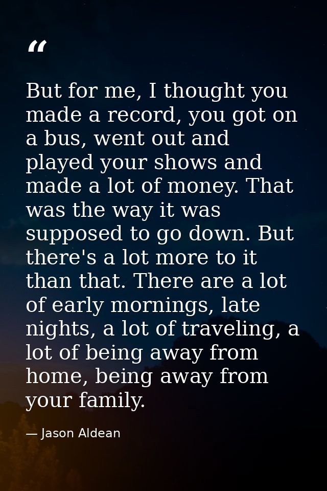 But for me, I thought you made a record, you got on a bus, went out and played your shows and made a lot of money. That  — Jason Aldean