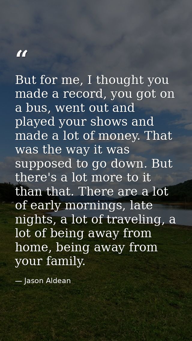 But for me, I thought you made a record, you got on a bus, went out and played your shows and made a lot of money. That  — Jason Aldean