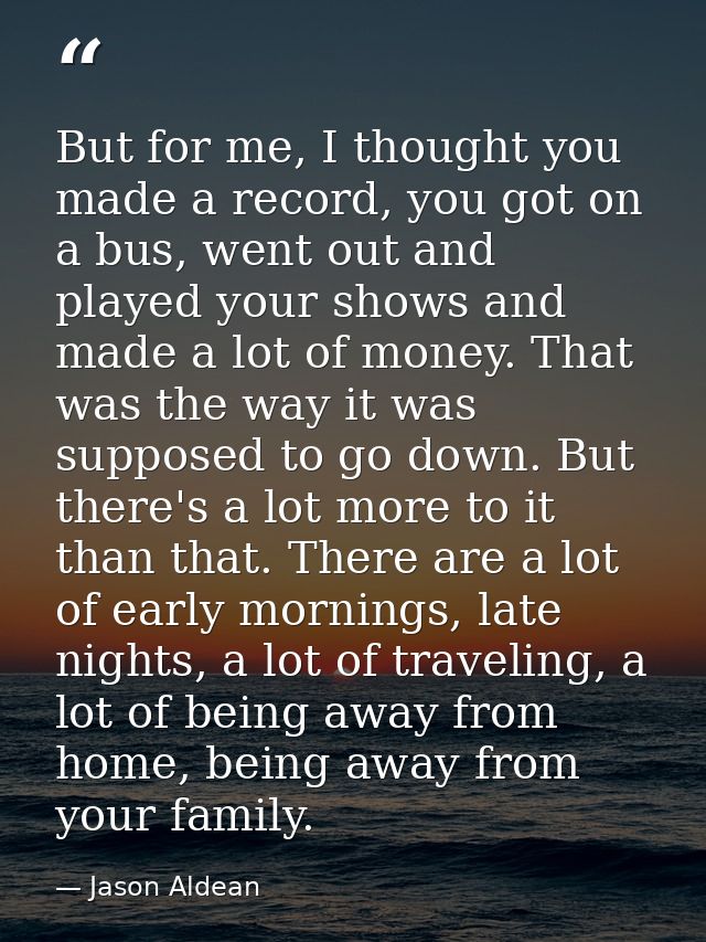 But for me, I thought you made a record, you got on a bus, went out and played your shows and made a lot of money. That  — Jason Aldean