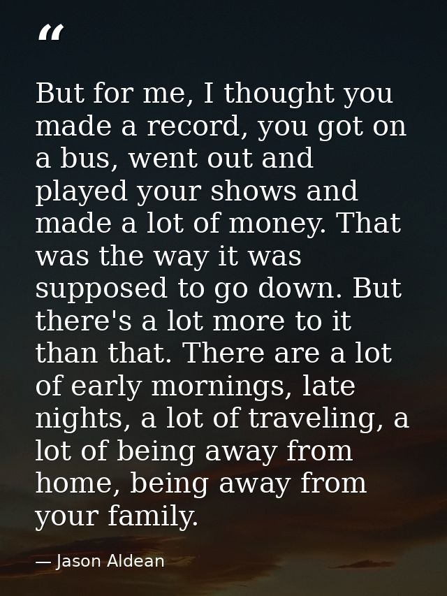 But for me, I thought you made a record, you got on a bus, went out and played your shows and made a lot of money. That  — Jason Aldean