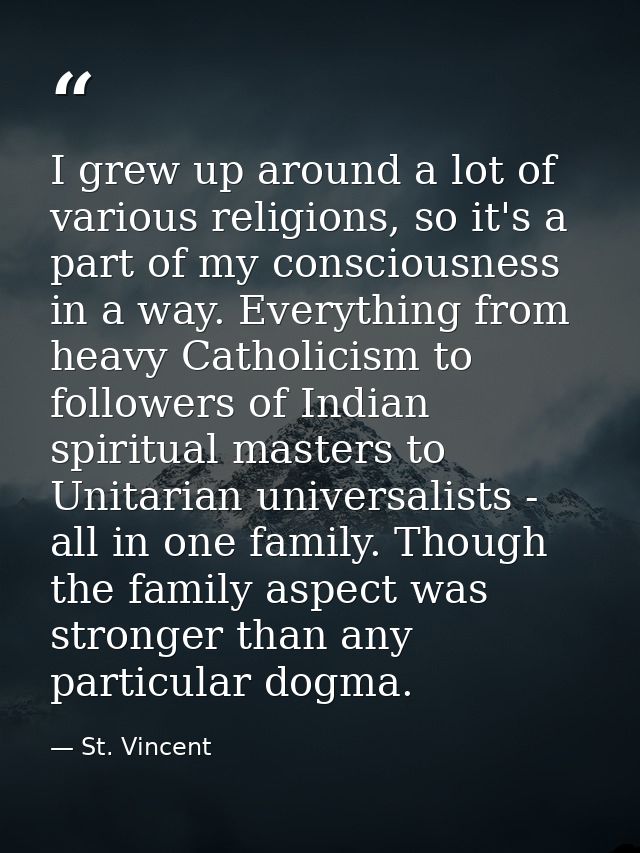 I grew up around a lot of various religions, so it's a part of my consciousness in a way. Everything from heavy Catholic — St. Vincent