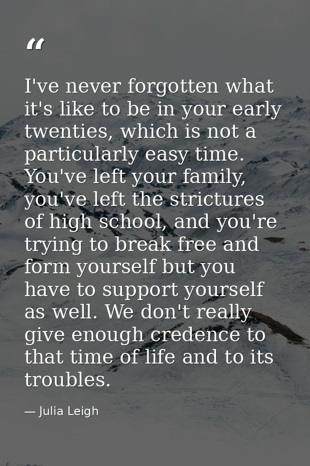 I've never forgotten what it's like to be in your early twenties, which is not a particularly easy time. You've left you — Julia Leigh