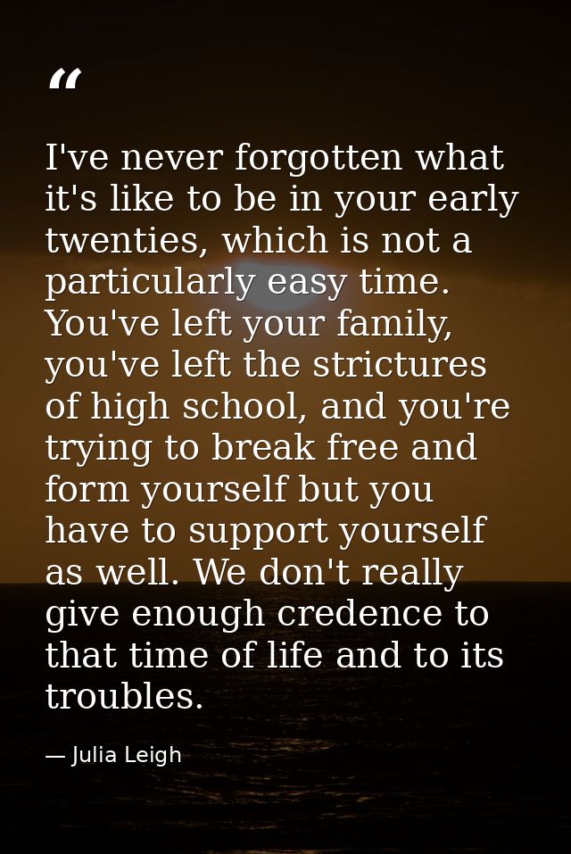 I've never forgotten what it's like to be in your early twenties, which is not a particularly easy time. You've left you — Julia Leigh