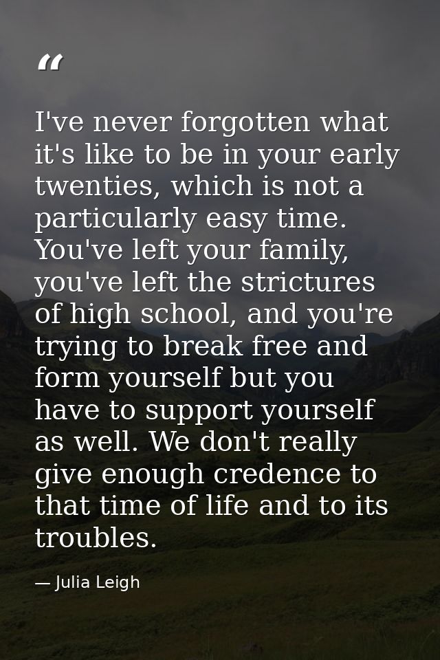 I've never forgotten what it's like to be in your early twenties, which is not a particularly easy time. You've left you — Julia Leigh