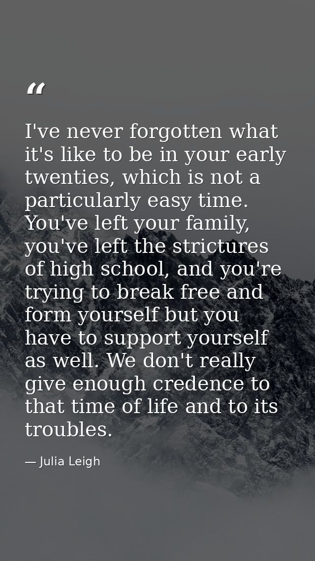 I've never forgotten what it's like to be in your early twenties, which is not a particularly easy time. You've left you — Julia Leigh