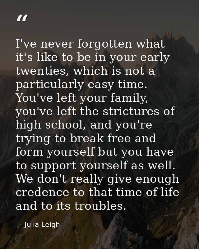 I've never forgotten what it's like to be in your early twenties, which is not a particularly easy time. You've left you — Julia Leigh