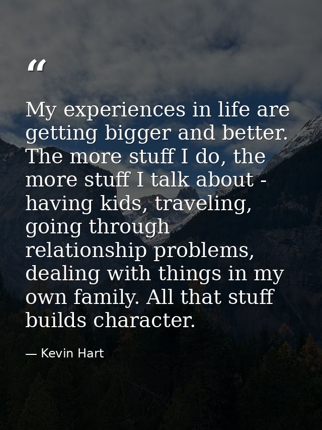 My experiences in life are getting bigger and better. The more stuff I do, the more stuff I talk about - having kids, tr — Kevin Hart